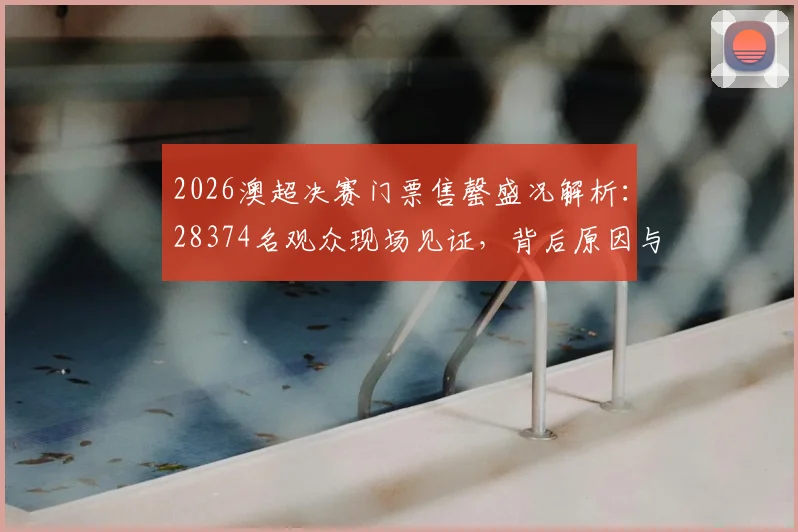 2026澳超决赛门票售罄盛况解析:28374名观众现场见证,背后原因与观赛指南