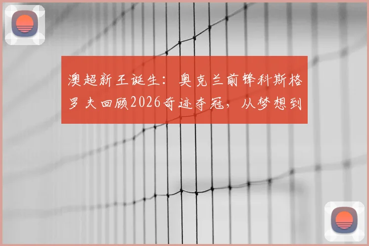 澳超新王诞生：奥克兰前锋科斯格罗夫回顾2026奇迹夺冠，从梦想到现实