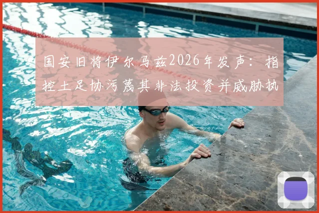 国安旧将伊尔马兹2026年发声：指控土足协污蔑其非法投资并威胁执教权利