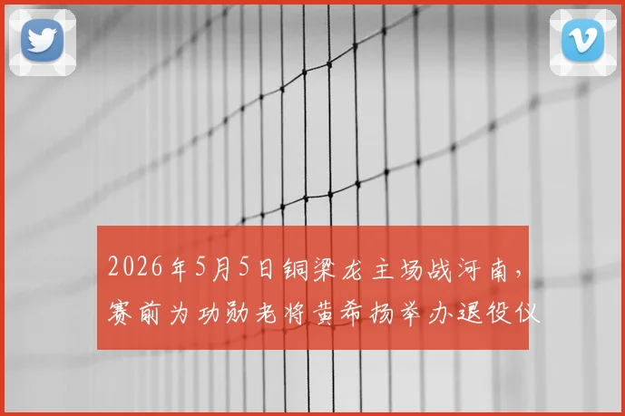 2026年5月5日铜梁龙主场战河南,赛前为功勋老将黄希扬举办退役仪式:具体流程、生涯回顾与观赛指南