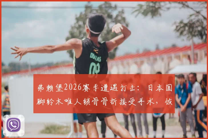 弗赖堡2026赛季遭遇打击：日本国脚铃木唯人锁骨骨折接受手术，恢复时间与缺阵影响分析