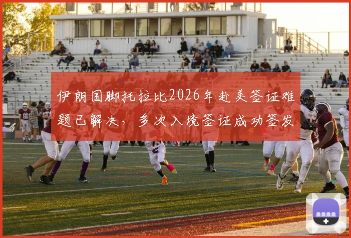伊朗国脚托拉比2026年赴美签证难题已解决，多次入境签证成功签发详情
