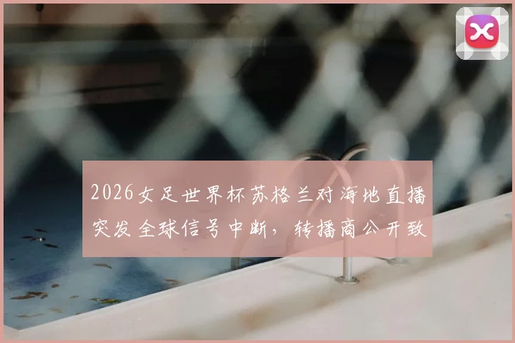 2026女足世界杯苏格兰对海地直播突发全球信号中断，转播商公开致歉，附紧急观看方案
