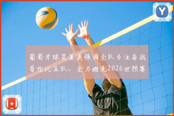 葡萄牙球星莱奥强调全队专注备战哥伦比亚队，全力避免2026世预赛意外翻车