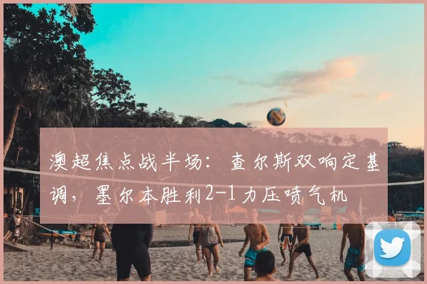 澳超焦点战半场：查尔斯双响定基调，墨尔本胜利2-1力压喷气机