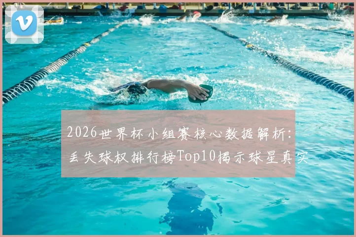 2026世界杯小组赛核心数据解析：丢失球权排行榜Top10揭示球星真实状态，居莱尔第4、德布劳内前十引发热议