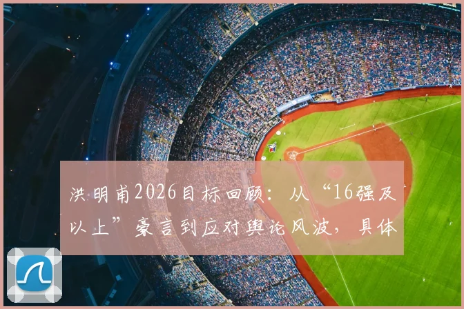 洪明甫2026目标回顾：从“16强及以上”豪言到应对舆论风波，具体说了什么？