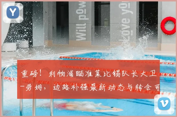 重磅!利物浦瞄准莱比锡队长大卫-劳姆,边路补强最新动态与转会可能性深度分析