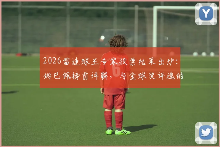 2026雷速球王专家投票结果出炉：姆巴佩榜首详解，与金球奖评选的三大差异对比