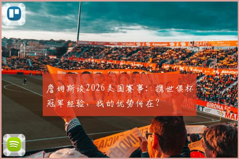 詹姆斯谈2026美国赛事：携世俱杯冠军经验，我的优势何在？