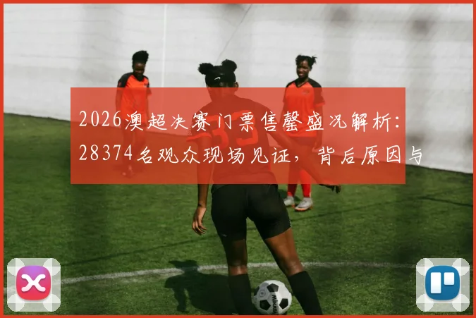 2026澳超决赛门票售罄盛况解析：28374名观众现场见证，背后原因与观赛指南