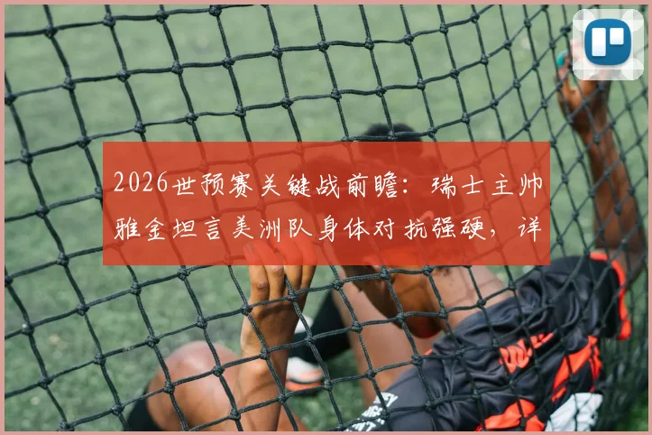 2026世预赛关键战前瞻：瑞士主帅雅金坦言美洲队身体对抗强硬，详解对阵哥伦比亚全员参与防守战术体系