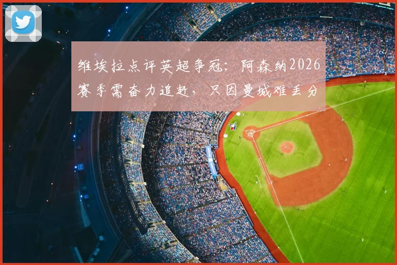 维埃拉点评英超争冠:阿森纳2026赛季需奋力追赶,只因曼城难丢分