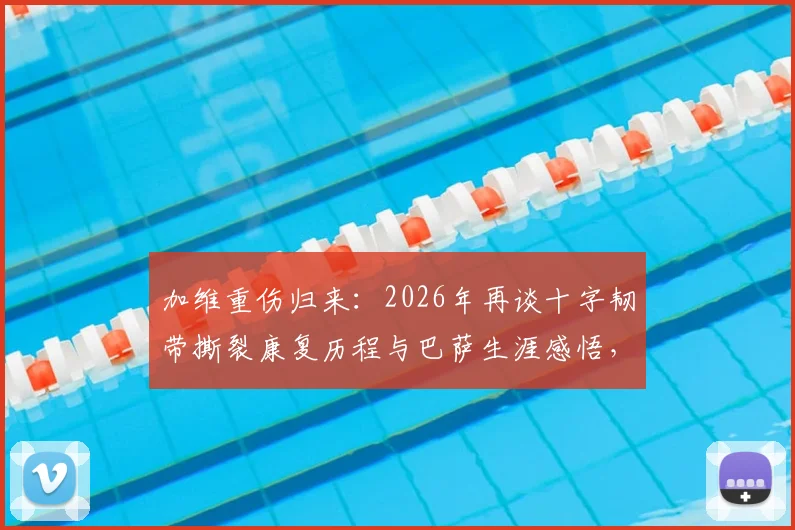 加维重伤归来:2026年再谈十字韧带撕裂康复历程与巴萨生涯感悟,年轻球员面对伤病的心路指南