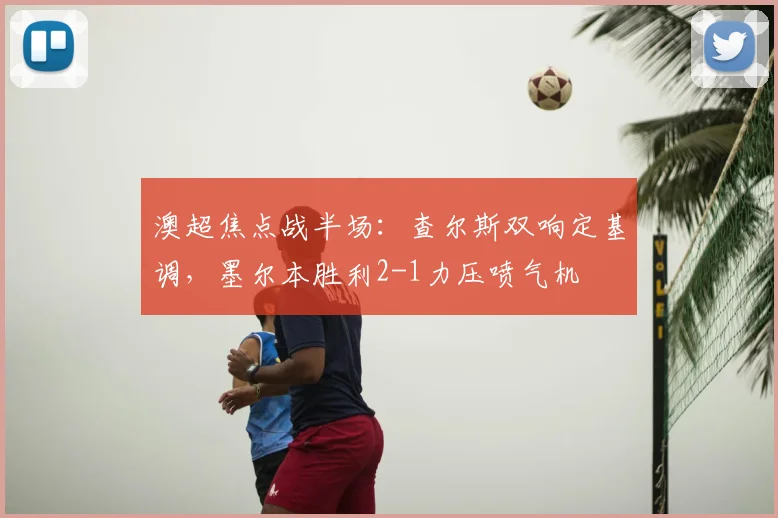 澳超焦点战半场:查尔斯双响定基调,墨尔本胜利2-1力压喷气机
