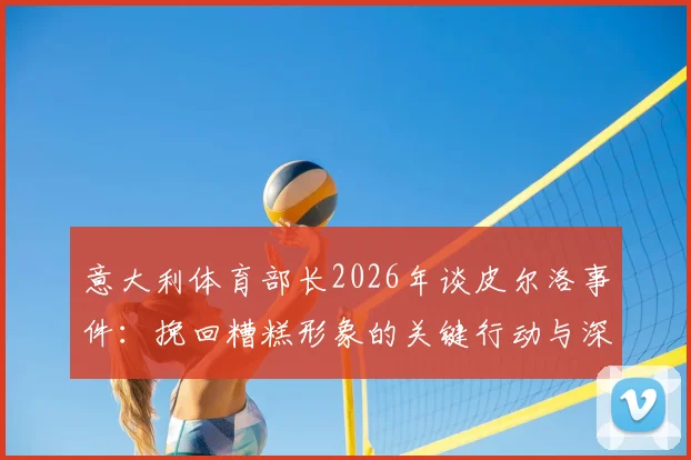 意大利体育部长2026年谈皮尔洛事件：挽回糟糕形象的关键行动与深远影响