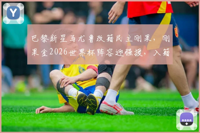 巴黎新星马尤鲁改籍民主刚果，刚果金2026世界杯阵容迎强援，入籍背景与实力解析