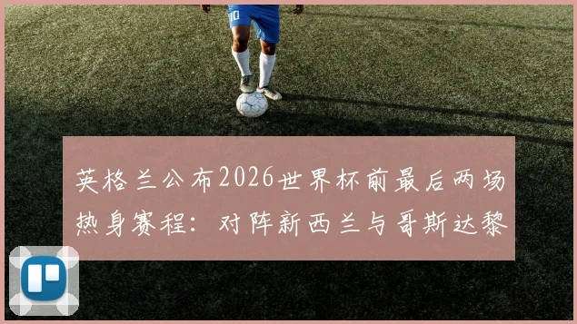 英格兰公布2026世界杯前最后两场热身赛程：对阵新西兰与哥斯达黎加，索斯盖特终极练兵安排解析