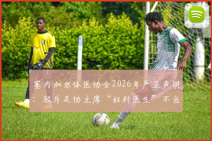 塞内加尔体医协会2026年严正声明:驳斥足协主席“妇科医生”不当言论,详解国家队队医专业资质与履历