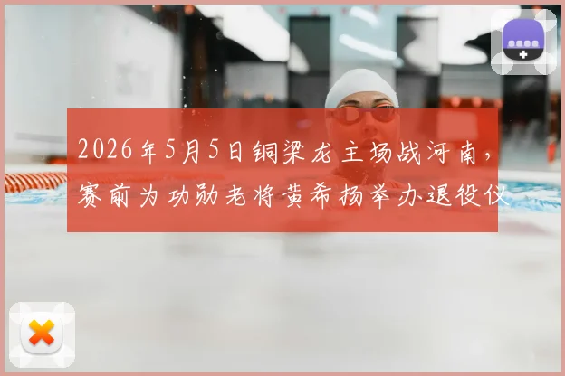 2026年5月5日铜梁龙主场战河南,赛前为功勋老将黄希扬举办退役仪式:具体流程、生涯回顾与观赛指南
