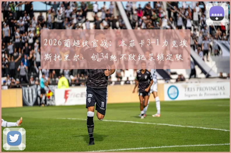 2026葡超收官战：本菲卡3-1力克埃斯托里尔，创34轮不败纪录锁定联赛第三，赛季表现深度回顾