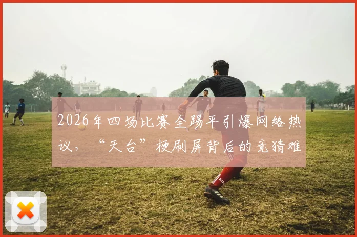 2026年四场比赛全踢平引爆网络热议，“天台”梗刷屏背后的竞猜难题与心态调整