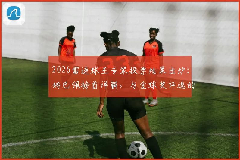 2026雷速球王专家投票结果出炉：姆巴佩榜首详解，与金球奖评选的三大差异对比