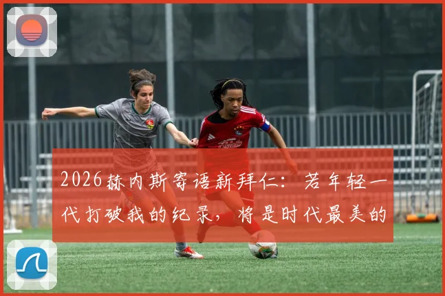2026赫内斯寄语新拜仁：若年轻一代打破我的纪录，将是时代最美的接力