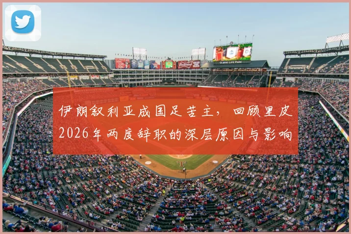 伊朗叙利亚成国足苦主，回顾里皮2026年两度辞职的深层原因与影响