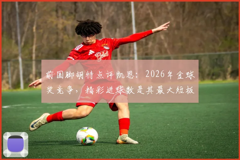 前国脚胡特点评凯恩：2026年金球奖竞争，精彩进球数是其最大短板