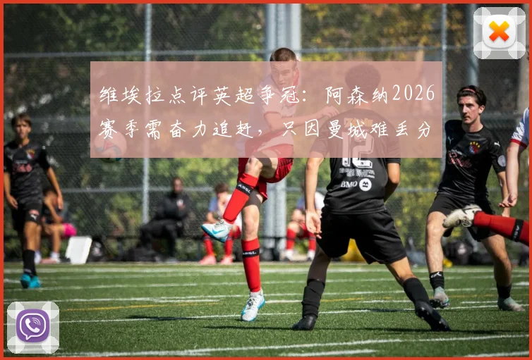 维埃拉点评英超争冠:阿森纳2026赛季需奋力追赶,只因曼城难丢分