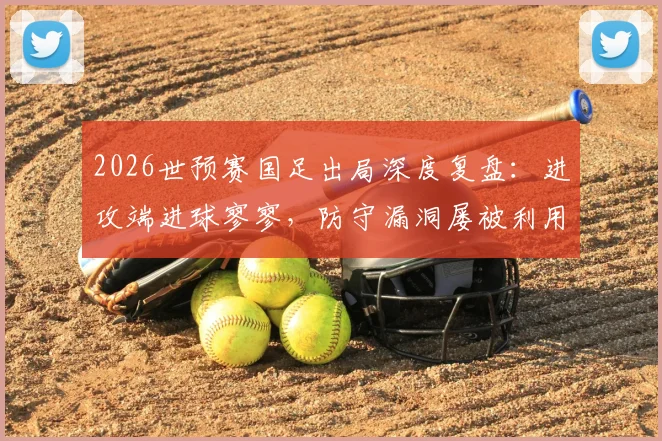2026世预赛国足出局深度复盘:进攻端进球寥寥,防守漏洞屡被利用,对比亚洲对手差距明显