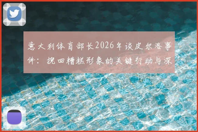 意大利体育部长2026年谈皮尔洛事件：挽回糟糕形象的关键行动与深远影响