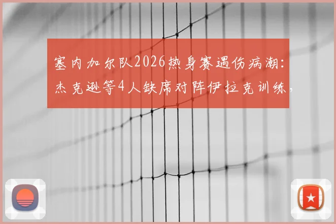塞内加尔队2026热身赛遇伤病潮：杰克逊等4人缺席对阵伊拉克训练，非媒披露备战隐忧