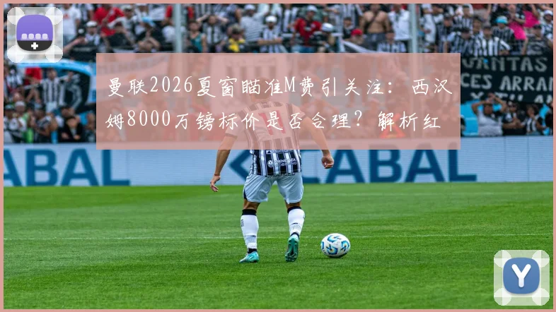 曼联2026夏窗瞄准M费引关注：西汉姆8000万镑标价是否合理？解析红魔中场引援替代方案