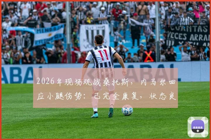 2026年现场观战桑托斯,内马尔回应小腿伤势:已完全康复,状态良好,详解巨星伤后恢复历程