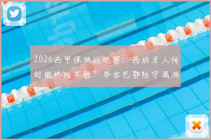2026西甲保级战观察:西班牙人何时能终结不胜?毕尔巴鄂防守漏洞解析