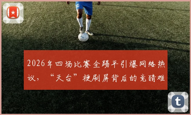 2026年四场比赛全踢平引爆网络热议，“天台”梗刷屏背后的竞猜难题与心态调整