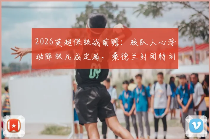 2026英超保级战前瞻：狼队人心浮动降级几成定局，桑德兰封闭特训能否守住防线？