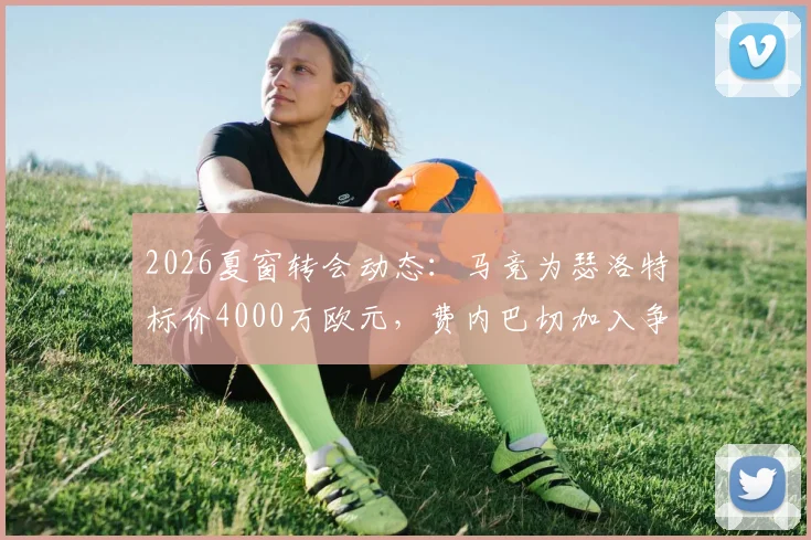 2026夏窗转会动态：马竞为瑟洛特标价4000万欧元，费内巴切加入争夺战，交易前景分析