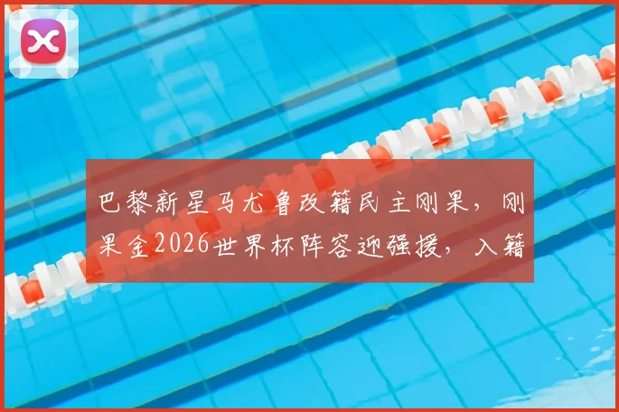 巴黎新星马尤鲁改籍民主刚果,刚果金2026世界杯阵容迎强援,入籍背景与实力解析