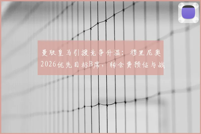 曼联皇马引援竞争升温:穆里尼奥2026优先目标B席,转会费预估与战术适配分析最新动态