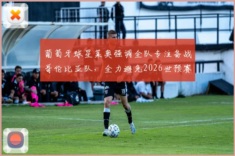 葡萄牙球星莱奥强调全队专注备战哥伦比亚队，全力避免2026世预赛意外翻车