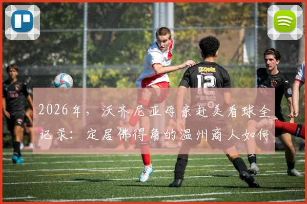 2026年,沃齐尼亚母亲赴美看球全记录:定居佛得角的温州商人如何协助办好复杂手续的深度指南