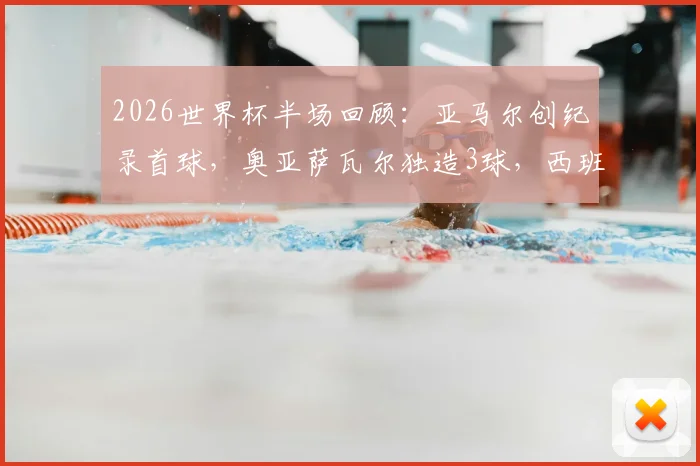 2026世界杯半场回顾：亚马尔创纪录首球，奥亚萨瓦尔独造3球，西班牙3-0完胜沙特战术解析