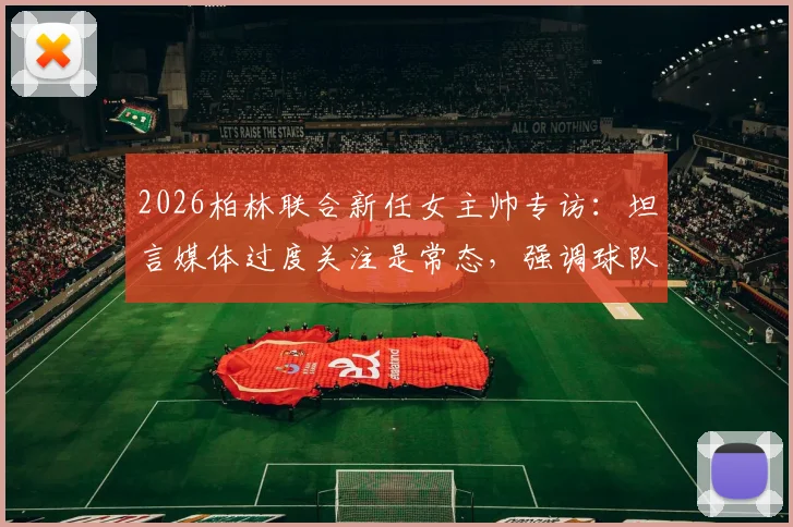 2026柏林联合新任女主帅专访：坦言媒体过度关注是常态，强调球队战绩与心态不会因此改变