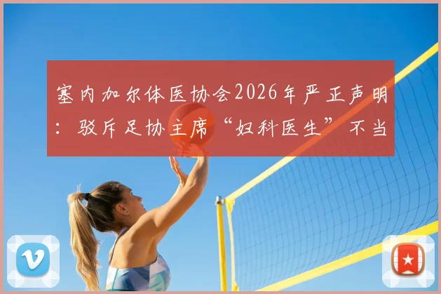 塞内加尔体医协会2026年严正声明:驳斥足协主席“妇科医生”不当言论,详解国家队队医专业资质与履历