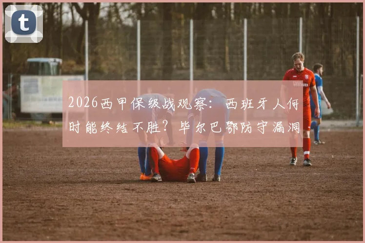 2026西甲保级战观察：西班牙人何时能终结不胜？毕尔巴鄂防守漏洞解析