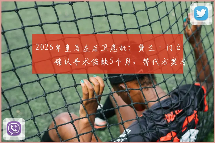 2026年皇马左后卫危机：费兰·门迪确认手术伤缺5个月，替代方案与阵容影响深度分析