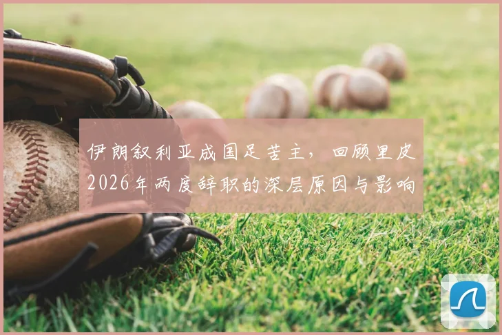 伊朗叙利亚成国足苦主，回顾里皮2026年两度辞职的深层原因与影响